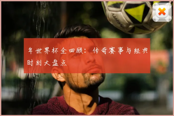 年世界杯全回顾：传奇赛事与经典时刻大盘点