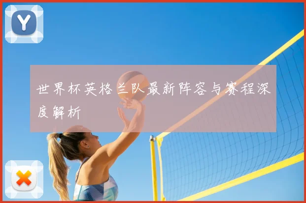 世界杯英格兰队最新阵容与赛程深度解析