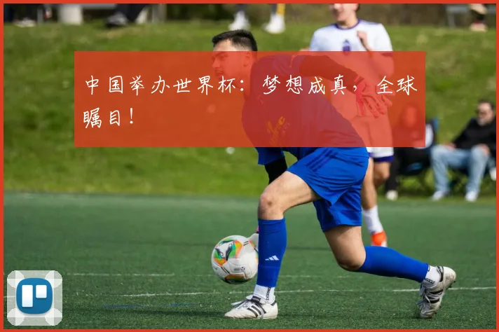中国举办世界杯：梦想成真，全球瞩目！