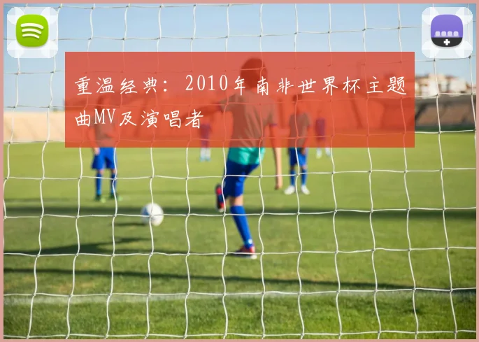 重温经典：2010年南非世界杯主题曲MV及演唱者