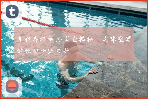 年世界杯举办国全揭秘：足球盛宴的独特回归之旅