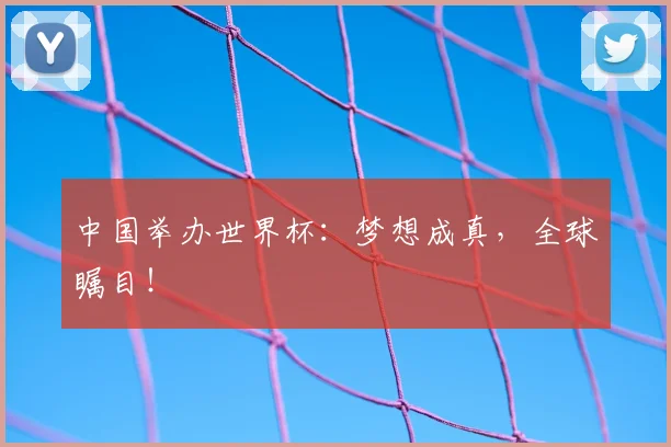 中国举办世界杯：梦想成真，全球瞩目！
