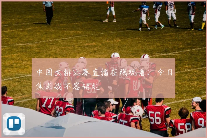 中国女排比赛直播在线观看：今日焦点战不容错过