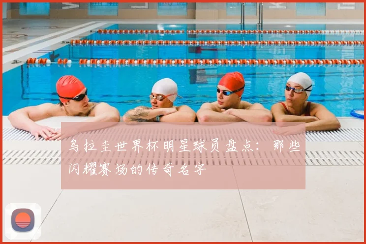 乌拉圭世界杯明星球员盘点：那些闪耀赛场的传奇名字