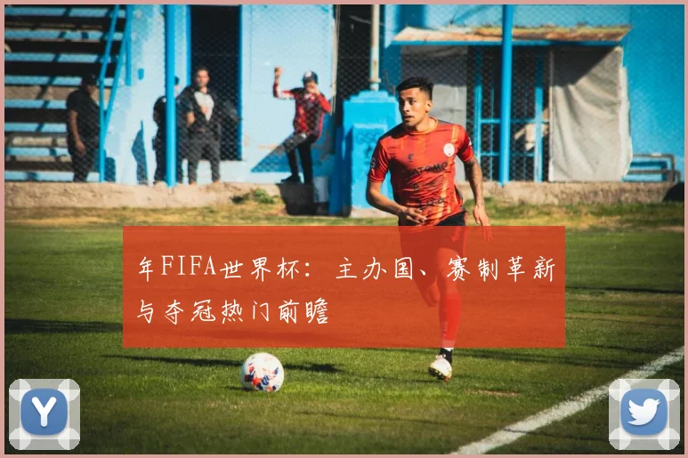 年FIFA世界杯：主办国、赛制革新与夺冠热门前瞻