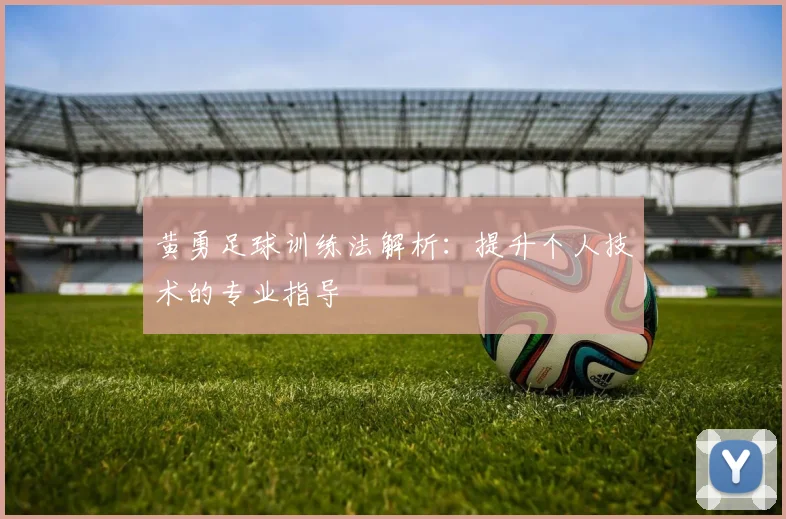 黄勇足球训练法解析：提升个人技术的专业指导
