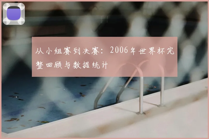 从小组赛到决赛：2006年世界杯完整回顾与数据统计