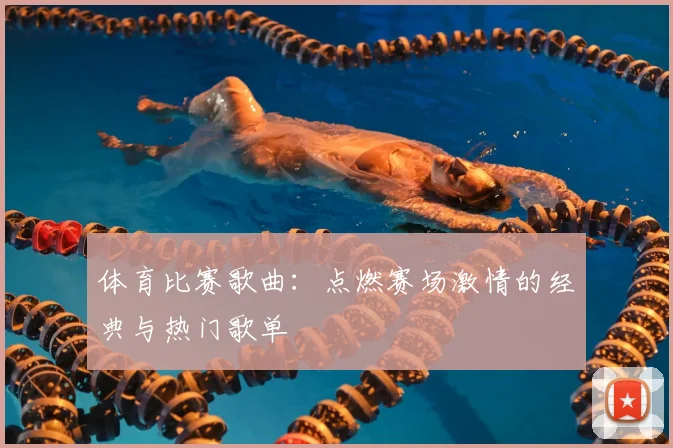 体育比赛歌曲:点燃赛场激情的经典与热门歌单