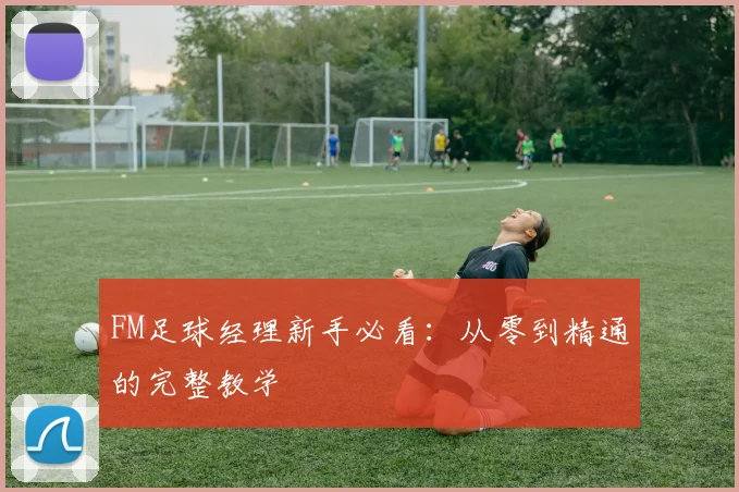 FM足球经理新手必看：从零到精通的完整教学