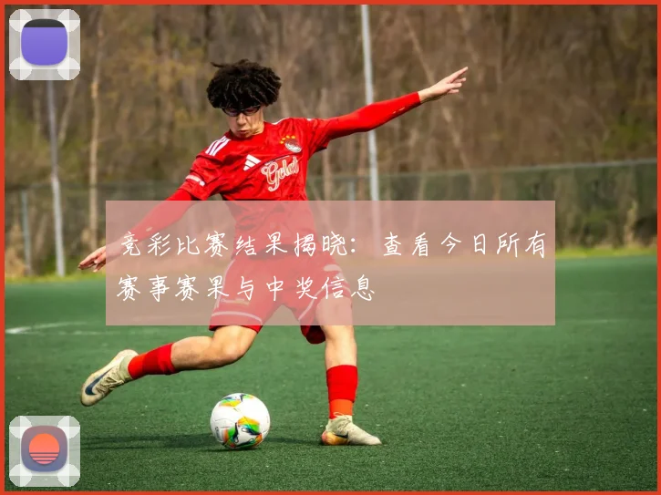 竞彩比赛结果揭晓：查看今日所有赛事赛果与中奖信息