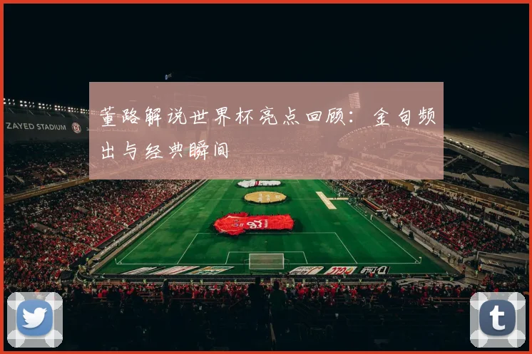 董路解说世界杯亮点回顾：金句频出与经典瞬间