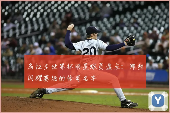 乌拉圭世界杯明星球员盘点：那些闪耀赛场的传奇名字