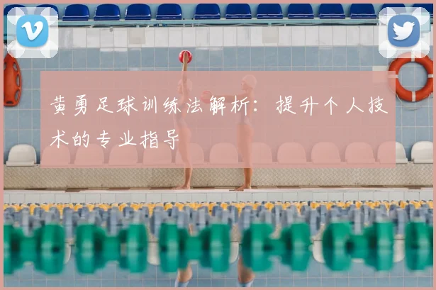黄勇足球训练法解析：提升个人技术的专业指导