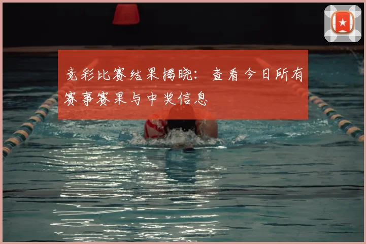 竞彩比赛结果揭晓：查看今日所有赛事赛果与中奖信息