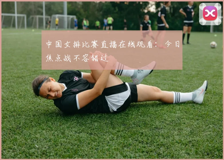 中国女排比赛直播在线观看:今日焦点战不容错过
