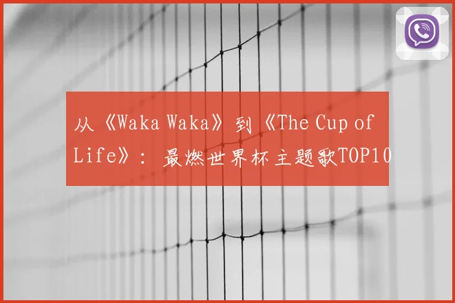 从《Waka Waka》到《The Cup of Life》：最燃世界杯主题歌TOP10
