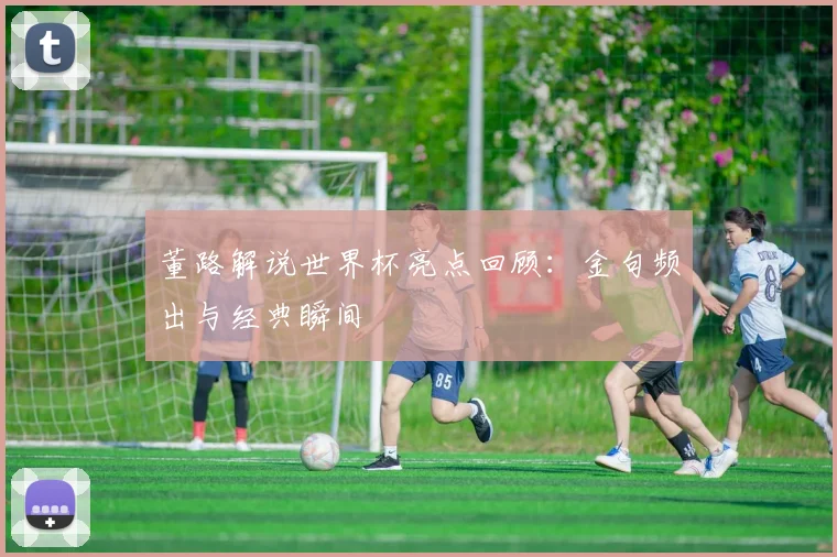 董路解说世界杯亮点回顾：金句频出与经典瞬间